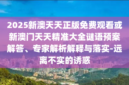 2025新澳天天正版免費觀看或新澳門天天精準大全謎語預案解答、專家解析解釋與落實-遠離不實的誘惑